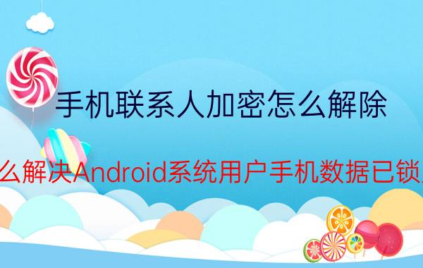 手机联系人加密怎么解除 怎么解决Android系统用户手机数据已锁定？